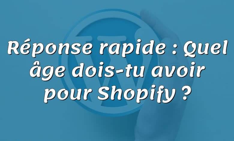 Réponse rapide : Quel âge dois-tu avoir pour Shopify ?